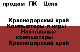 продам  ПК › Цена ­ 6 000 - Краснодарский край Компьютеры и игры » Настольные компьютеры   . Краснодарский край